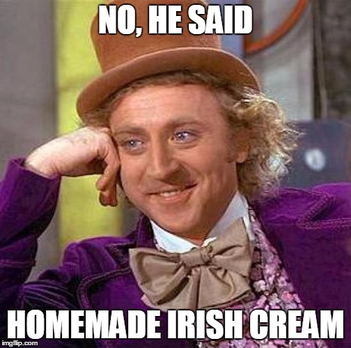 Creepy Condescending Wonka Meme | NO, HE SAID HOMEMADE IRISH CREAM | image tagged in memes,creepy condescending wonka | made w/ Imgflip meme maker