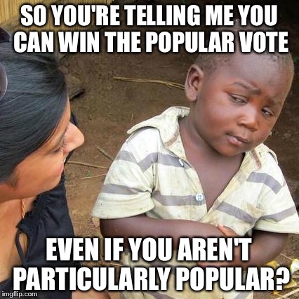 Third World Skeptical Kid | SO YOU'RE TELLING ME YOU CAN WIN THE POPULAR VOTE; EVEN IF YOU AREN'T PARTICULARLY POPULAR? | image tagged in memes,third world skeptical kid | made w/ Imgflip meme maker