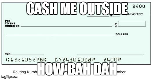 check | CASH ME OUTSIDE; HOW BAH DAH | image tagged in check | made w/ Imgflip meme maker