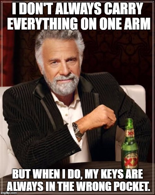 The Most Interesting Man In The World | I DON'T ALWAYS CARRY EVERYTHING ON ONE ARM; BUT WHEN I DO, MY KEYS ARE ALWAYS IN THE WRONG POCKET. | image tagged in memes,the most interesting man in the world,AdviceAnimals | made w/ Imgflip meme maker