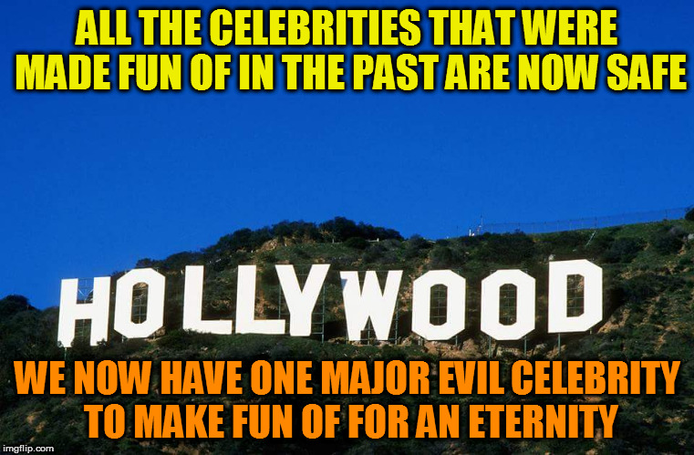 Scumbag Hollywood | ALL THE CELEBRITIES THAT WERE MADE FUN OF IN THE PAST ARE NOW SAFE; WE NOW HAVE ONE MAJOR EVIL CELEBRITY TO MAKE FUN OF FOR AN ETERNITY | image tagged in scumbag hollywood,celebrities,fucktrump,donald trump the clown,clown car republicans,evil trump | made w/ Imgflip meme maker