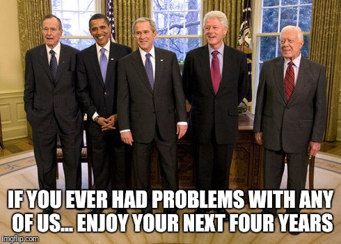 The Donald is who you all chose  | IF YOU EVER HAD PROBLEMS WITH ANY OF US... ENJOY YOUR NEXT FOUR YEARS | image tagged in living us presidents,trump,president | made w/ Imgflip meme maker