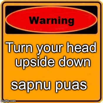 Warning Sign | Turn your head upside down; sapnu puas | image tagged in memes,warning sign | made w/ Imgflip meme maker