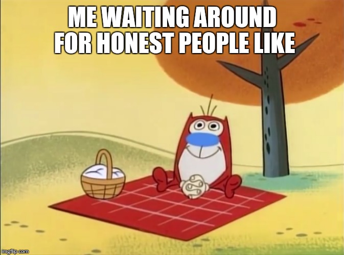 Waiting Around | ME WAITING AROUND FOR HONEST PEOPLE LIKE | image tagged in ren and stimpy,cartoons,nickelodeon,liars,waiting | made w/ Imgflip meme maker