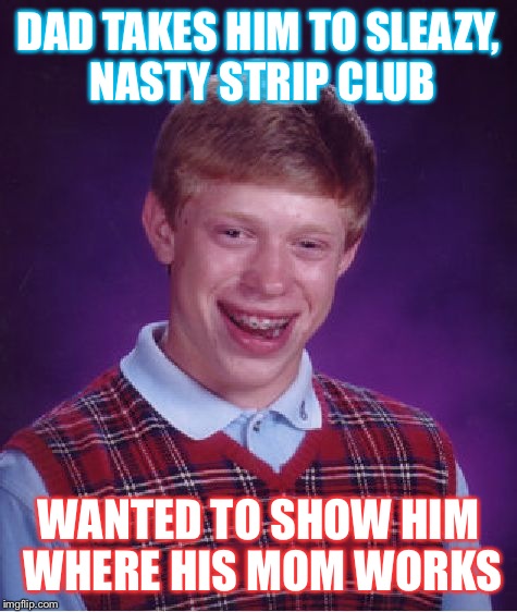 Bad Luck Brian | DAD TAKES HIM TO SLEAZY, NASTY STRIP CLUB; WANTED TO SHOW HIM WHERE HIS MOM WORKS | image tagged in memes,bad luck brian | made w/ Imgflip meme maker