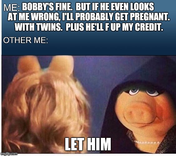 Evil Miss Piggy  | BOBBY'S FINE.  BUT IF HE EVEN LOOKS AT ME WRONG, I'LL PROBABLY GET PREGNANT.  WITH TWINS.  PLUS HE'LL F UP MY CREDIT. LET HIM | image tagged in evil miss piggy | made w/ Imgflip meme maker