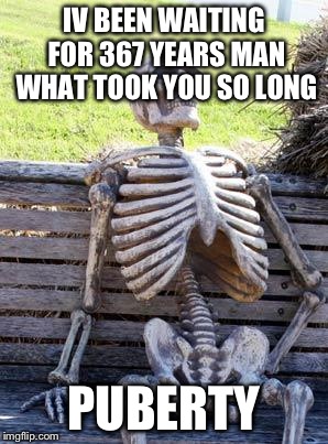 Waiting Skeleton | IV BEEN WAITING FOR 367 YEARS MAN WHAT TOOK YOU SO LONG; PUBERTY | image tagged in memes,waiting skeleton | made w/ Imgflip meme maker