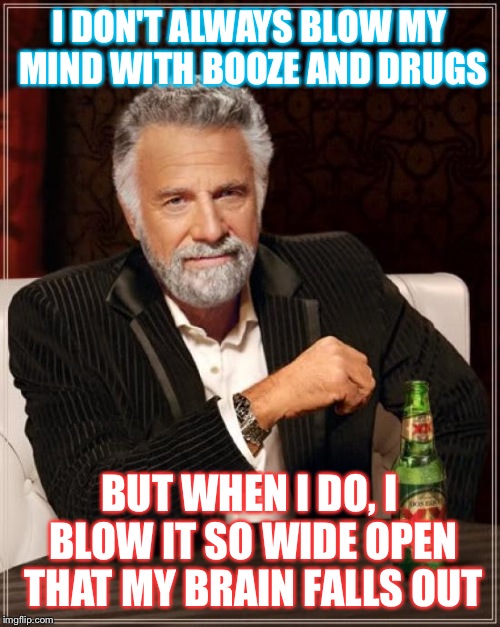 The Most Interesting Man In The World | I DON'T ALWAYS BLOW MY MIND WITH BOOZE AND DRUGS; BUT WHEN I DO, I BLOW IT SO WIDE OPEN THAT MY BRAIN FALLS OUT | image tagged in memes,the most interesting man in the world | made w/ Imgflip meme maker