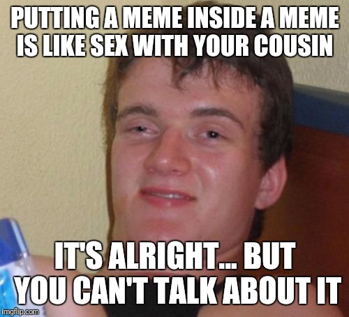 10 Guy Meme | PUTTING A MEME INSIDE A MEME IS LIKE SEX WITH YOUR COUSIN IT'S ALRIGHT... BUT YOU CAN'T TALK ABOUT IT | image tagged in memes,10 guy | made w/ Imgflip meme maker