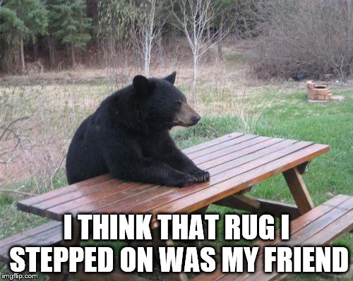 Bad Luck Bear | I THINK THAT RUG I STEPPED ON WAS MY FRIEND | image tagged in memes,bad luck bear | made w/ Imgflip meme maker