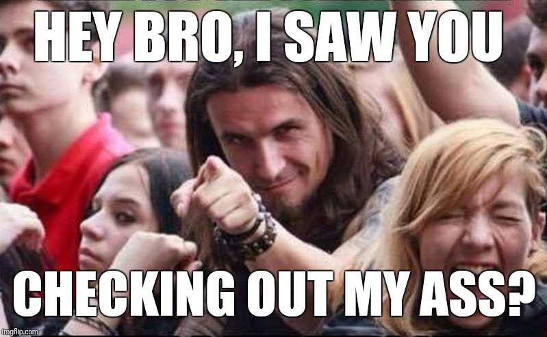 long hair dude | HEY BRO, I SAW YOU; CHECKING OUT MY ASS? | image tagged in long hair dude | made w/ Imgflip meme maker