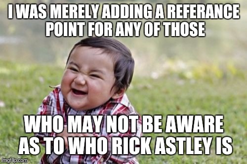 Evil Toddler Meme | I WAS MERELY ADDING A REFERANCE POINT FOR ANY OF THOSE WHO MAY NOT BE AWARE AS TO WHO RICK ASTLEY IS | image tagged in memes,evil toddler | made w/ Imgflip meme maker