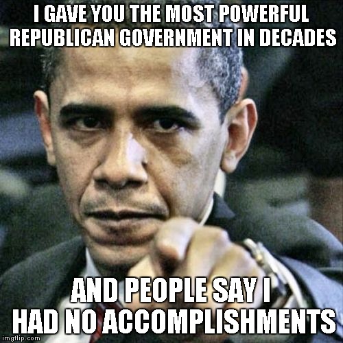Pissed Off Obama | I GAVE YOU THE MOST POWERFUL REPUBLICAN GOVERNMENT IN DECADES; AND PEOPLE SAY I HAD NO ACCOMPLISHMENTS | image tagged in memes,pissed off obama | made w/ Imgflip meme maker