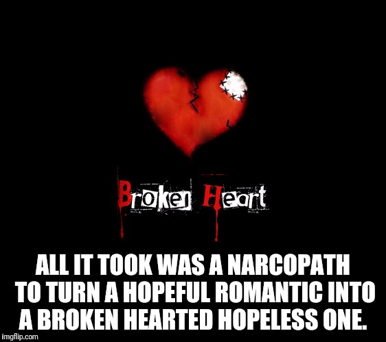 Narcopath Broken Heart | ALL IT TOOK WAS A NARCOPATH TO TURN A HOPEFUL ROMANTIC INTO A BROKEN HEARTED HOPELESS ONE. | image tagged in narcissist,sociopath,narcopath,broken heart,heart,personality disorders | made w/ Imgflip meme maker