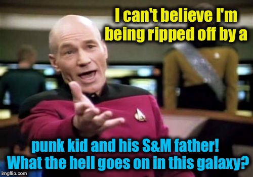 Picard Wtf Meme | I can't believe I'm being ripped off by a punk kid and his S&M father!  What the hell goes on in this galaxy? | image tagged in memes,picard wtf | made w/ Imgflip meme maker