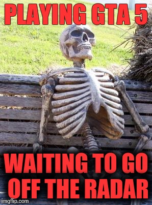 Waiting Skeleton | PLAYING GTA 5; WAITING TO GO OFF THE RADAR | image tagged in memes,waiting skeleton | made w/ Imgflip meme maker