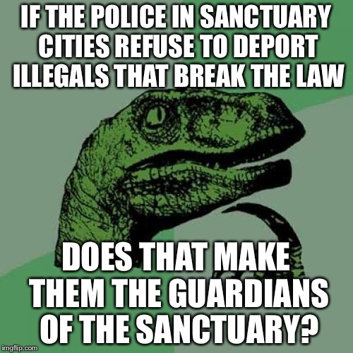 Philosoraptor Meme | IF THE POLICE IN SANCTUARY CITIES REFUSE TO DEPORT ILLEGALS THAT BREAK THE LAW; DOES THAT MAKE THEM THE GUARDIANS OF THE SANCTUARY? | image tagged in memes,philosoraptor | made w/ Imgflip meme maker