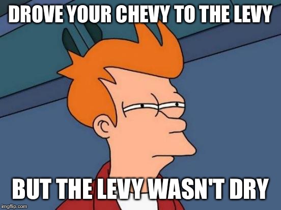 Futurama Fry Meme | DROVE YOUR CHEVY TO THE LEVY BUT THE LEVY WASN'T DRY | image tagged in memes,futurama fry | made w/ Imgflip meme maker