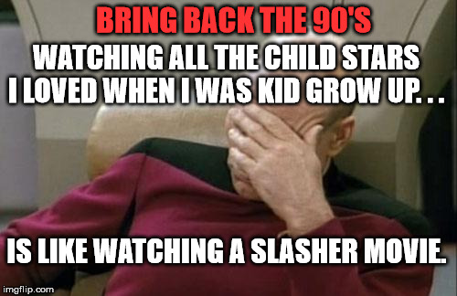Captain Picard Facepalm Meme | WATCHING ALL THE CHILD STARS I LOVED WHEN I WAS KID GROW UP. . . IS LIKE WATCHING A SLASHER MOVIE. BRING BACK THE 90'S | image tagged in memes,captain picard facepalm | made w/ Imgflip meme maker