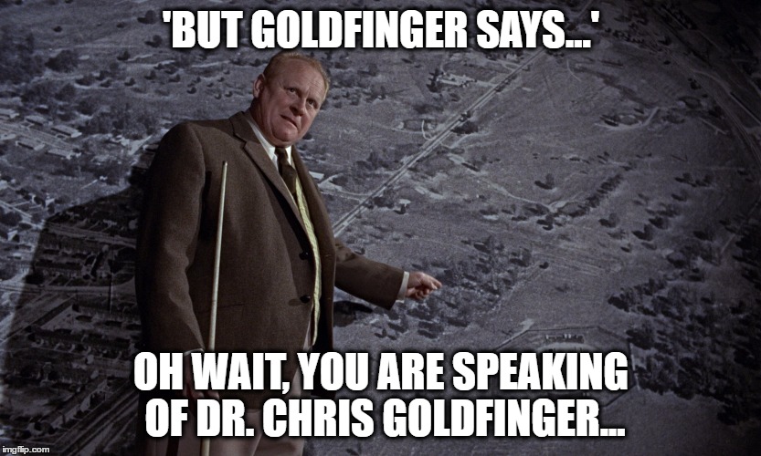 'BUT GOLDFINGER SAYS...'; OH WAIT, YOU ARE SPEAKING OF DR. CHRIS GOLDFINGER... | image tagged in goldfinger | made w/ Imgflip meme maker