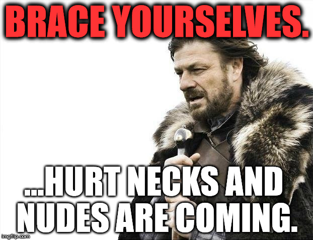 Brace Yourselves X is Coming Meme | BRACE YOURSELVES. ...HURT NECKS AND NUDES ARE COMING. | image tagged in memes,brace yourselves x is coming | made w/ Imgflip meme maker