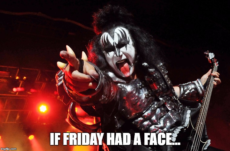 Friday face | IF FRIDAY HAD A FACE... | image tagged in gene simmons,tongue,it's friday | made w/ Imgflip meme maker