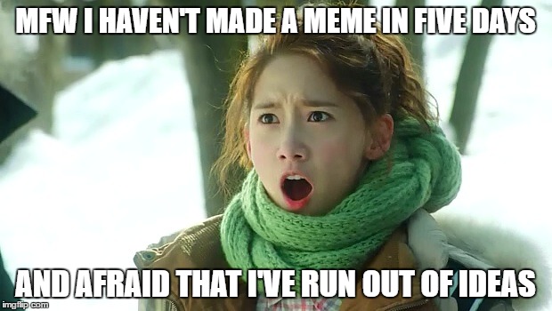 Angry Yoona | MFW I HAVEN'T MADE A MEME IN FIVE DAYS; AND AFRAID THAT I'VE RUN OUT OF IDEAS | image tagged in angry yoona | made w/ Imgflip meme maker