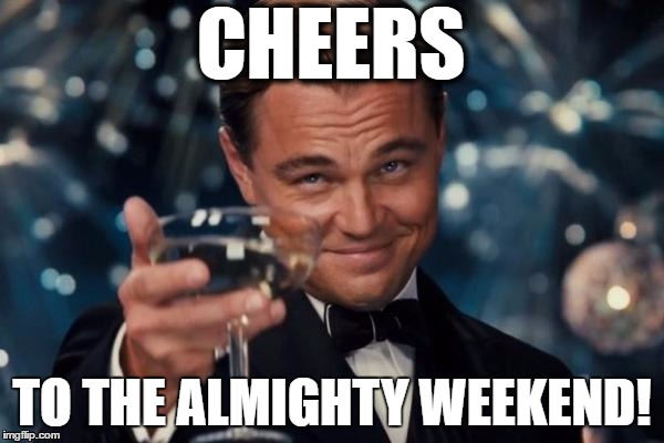 Leonardo Dicaprio Cheers | CHEERS; TO THE ALMIGHTY WEEKEND! | image tagged in memes,leonardo dicaprio cheers | made w/ Imgflip meme maker