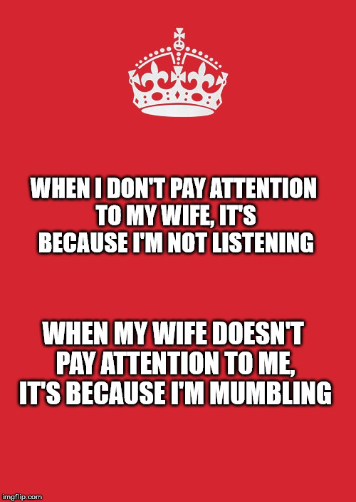 Keep Calm And Carry On Red Meme | WHEN I DON'T PAY ATTENTION TO MY WIFE, IT'S BECAUSE I'M NOT LISTENING; WHEN MY WIFE DOESN'T PAY ATTENTION TO ME, IT'S BECAUSE I'M MUMBLING | image tagged in memes,keep calm and carry on red | made w/ Imgflip meme maker
