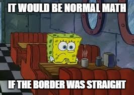 Sad Sponge Bob | IT WOULD BE NORMAL MATH IF THE BORDER WAS STRAIGHT | image tagged in sad sponge bob | made w/ Imgflip meme maker