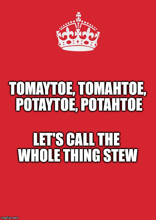 Keep Calm And Carry On Red Meme | TOMAYTOE, TOMAHTOE, POTAYTOE, POTAHTOE; LET'S CALL THE WHOLE THING STEW | image tagged in memes,keep calm and carry on red | made w/ Imgflip meme maker