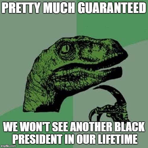 Philosoraptor Meme | PRETTY MUCH GUARANTEED WE WON'T SEE ANOTHER BLACK PRESIDENT IN OUR LIFETIME | image tagged in memes,philosoraptor | made w/ Imgflip meme maker