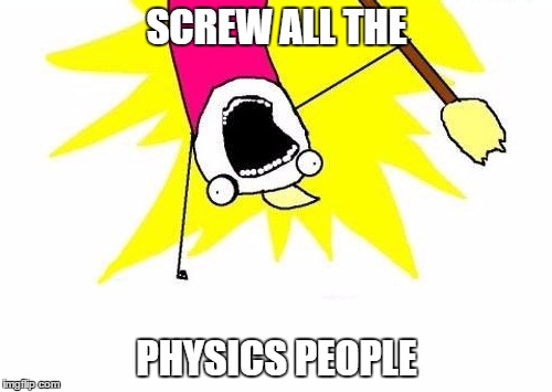 X All The Y | SCREW ALL THE; PHYSICS PEOPLE | image tagged in memes,x all the y | made w/ Imgflip meme maker