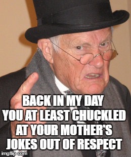 Back In My Day Meme | BACK IN MY DAY YOU AT LEAST CHUCKLED AT YOUR MOTHER'S JOKES OUT OF RESPECT | image tagged in memes,back in my day | made w/ Imgflip meme maker