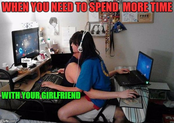 When you need to spend more time  | WHEN YOU NEED TO SPEND  MORE TIME; WITH YOUR GIRLFRIEND | image tagged in love girlfriend | made w/ Imgflip meme maker