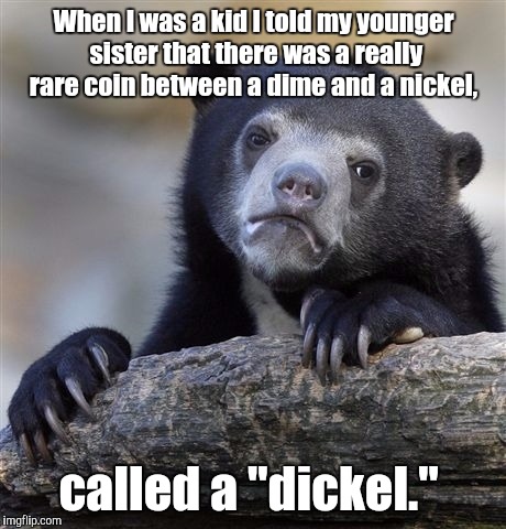 Confession Bear | When I was a kid I told my younger sister that there was a really rare coin between a dime and a nickel, called a "dickel." | image tagged in memes,confession bear | made w/ Imgflip meme maker