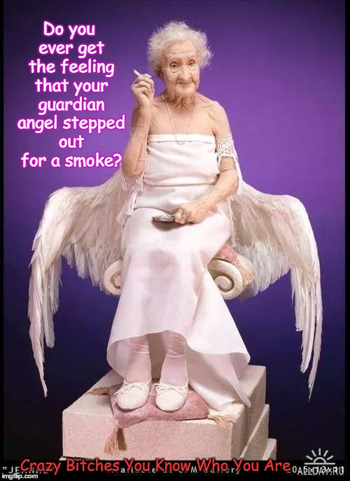 guardian angel stepped out for smoke | Do you ever get the feeling that your guardian angel stepped out for a smoke? Crazy Bitches You Know Who You Are | image tagged in guardian angel | made w/ Imgflip meme maker
