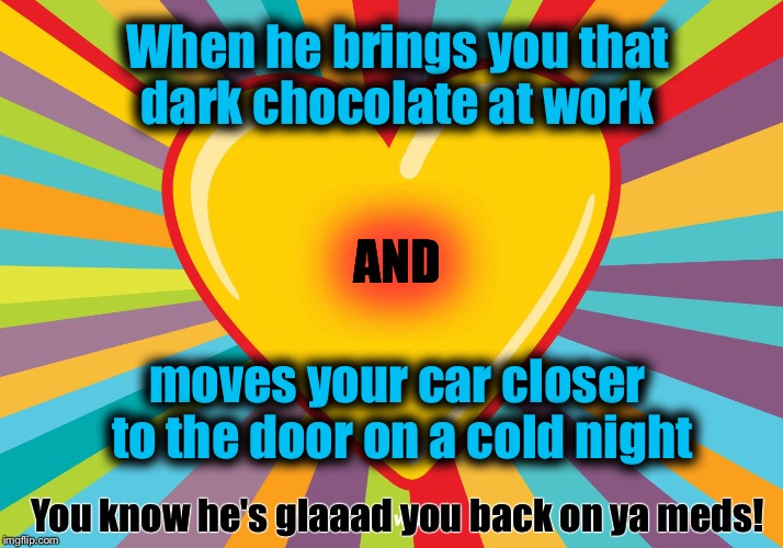 What Your Heart Does | When he brings you that dark chocolate at work; AND; moves your car closer to the door on a cold night; You know he's glaaad you back on ya meds! | image tagged in memes,funny memes,hubby,chocolate,hearts,rainbow explosion | made w/ Imgflip meme maker