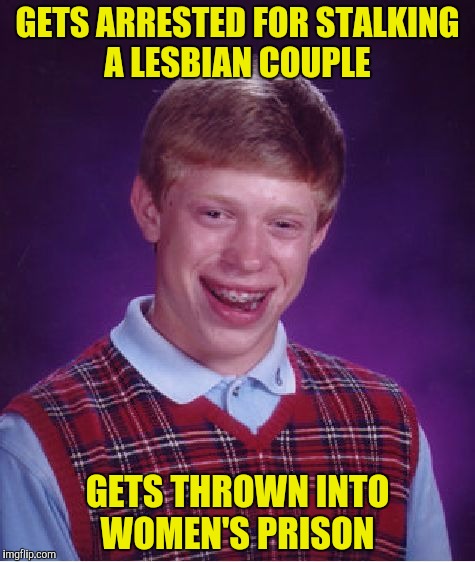 Bad Luck Brian Meme | GETS ARRESTED FOR STALKING A LESBIAN COUPLE GETS THROWN INTO WOMEN'S PRISON | image tagged in memes,bad luck brian | made w/ Imgflip meme maker