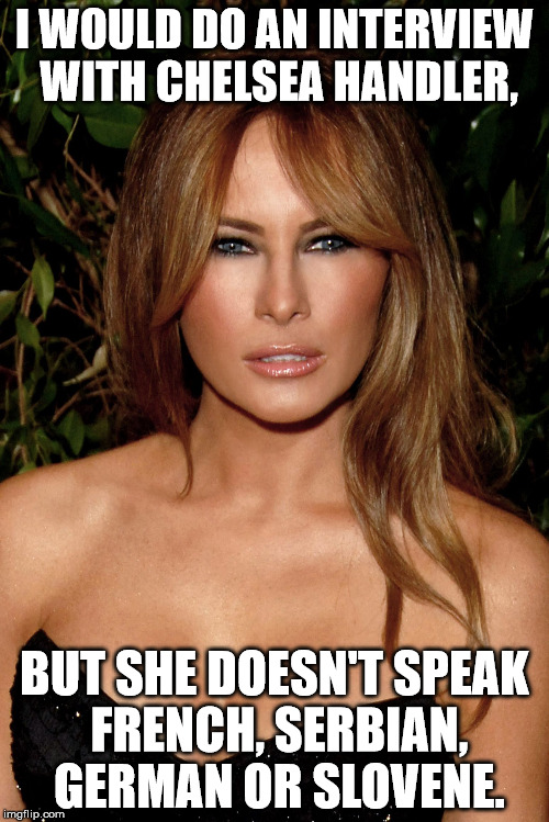 melania trump | I WOULD DO AN INTERVIEW WITH CHELSEA HANDLER, BUT SHE DOESN'T SPEAK FRENCH, SERBIAN, GERMAN OR SLOVENE. | image tagged in melania trump | made w/ Imgflip meme maker