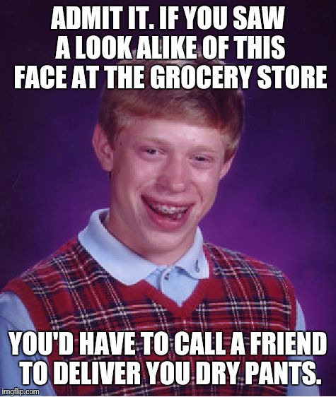 If You Could Even Dial a Phone With All of Your Hysterical Laughter | ADMIT IT. IF YOU SAW A LOOK ALIKE OF THIS FACE AT THE GROCERY STORE; YOU'D HAVE TO CALL A FRIEND TO DELIVER YOU DRY PANTS. | image tagged in memes,bad luck brian | made w/ Imgflip meme maker