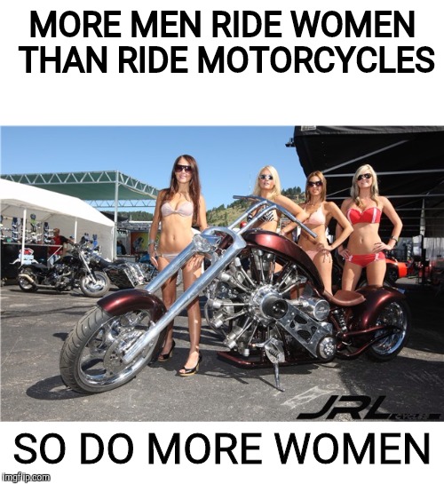 MORE MEN RIDE WOMEN THAN RIDE MOTORCYCLES SO DO MORE WOMEN | made w/ Imgflip meme maker