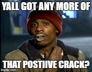 Y'all Got Any More Of That Meme | YALL GOT ANY MORE OF THAT POSTIIVE CRACK? | image tagged in memes,yall got any more of | made w/ Imgflip meme maker