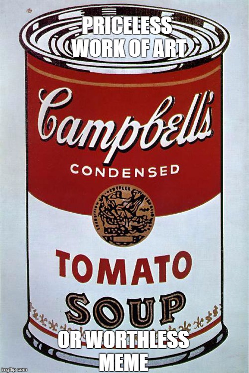 campbells soup meme | PRICELESS WORK OF ART; OR WORTHLESS MEME | image tagged in art | made w/ Imgflip meme maker