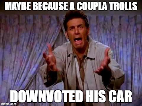 MAYBE BECAUSE A COUPLA TROLLS DOWNVOTED HIS CAR | made w/ Imgflip meme maker