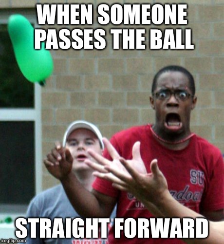 freak out | WHEN SOMEONE PASSES THE BALL; STRAIGHT FORWARD | image tagged in freak out | made w/ Imgflip meme maker