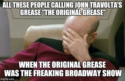 It came out two freaking years AFTER the Broadway show! | ALL THESE PEOPLE CALLING JOHN TRAVOLTA'S GREASE "THE ORIGINAL GREASE"; WHEN THE ORIGINAL GREASE WAS THE FREAKING BROADWAY SHOW | image tagged in memes,captain picard facepalm | made w/ Imgflip meme maker