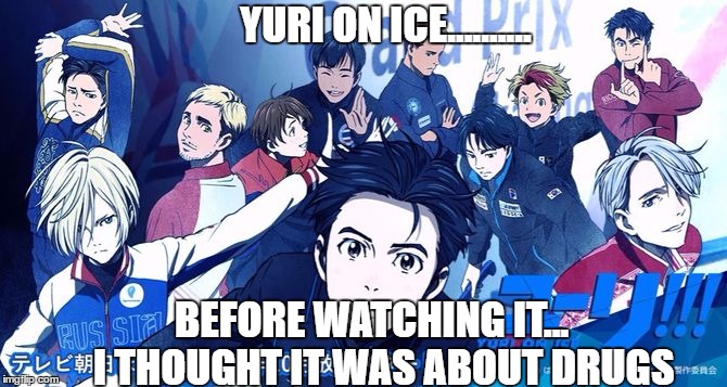 I'm stupid! :) You're probably shaking your head in amusement....... | YURI ON ICE.......... BEFORE WATCHING IT... 
 I THOUGHT IT WAS ABOUT DRUGS | image tagged in memes | made w/ Imgflip meme maker