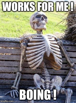 Waiting Skeleton Meme | WORKS FOR ME ! BOING ! | image tagged in memes,waiting skeleton | made w/ Imgflip meme maker