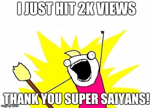 X All The Y Meme | I JUST HIT 2K VIEWS; THANK YOU SUPER SAIYANS! | image tagged in memes,x all the y | made w/ Imgflip meme maker